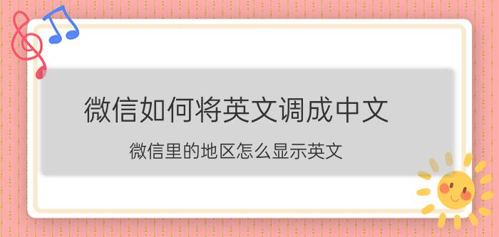 微信如何将英文调成中文 微信里的地区怎么显示英文？